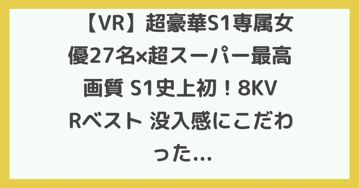 【VR】超豪華S1専属女優27名×超スーパー最高画質 S1史上初！8KVRベスト 没入感にこだわった厳選SEX27コーナー1000分オーバー